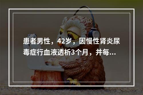 患者男性，42岁，因慢性肾炎尿毒症行血液透析3个月，并每周