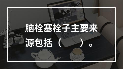 脑栓塞栓子主要来源包括（　　）。