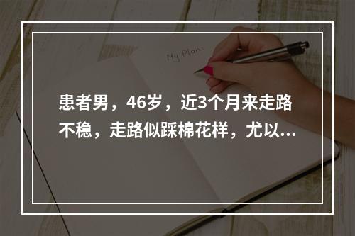 患者男，46岁，近3个月来走路不稳，走路似踩棉花样，尤以夜