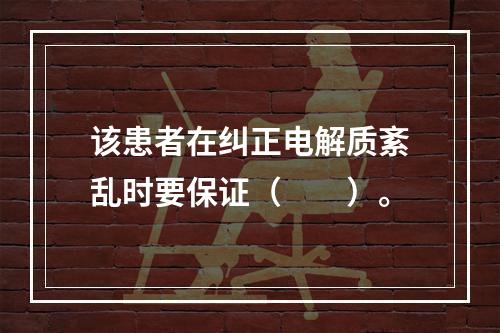 该患者在纠正电解质紊乱时要保证（　　）。