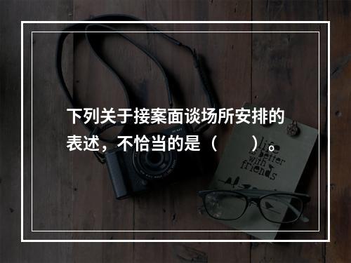 下列关于接案面谈场所安排的表述，不恰当的是（　　）。