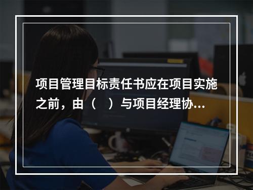 项目管理目标责任书应在项目实施之前，由（　）与项目经理协商制