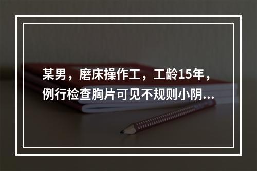 某男，磨床操作工，工龄15年，例行检查胸片可见不规则小阴影，