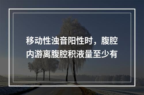 移动性浊音阳性时，腹腔内游离腹腔积液量至少有