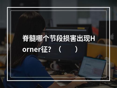 脊髓哪个节段损害出现Horner征？（　　）