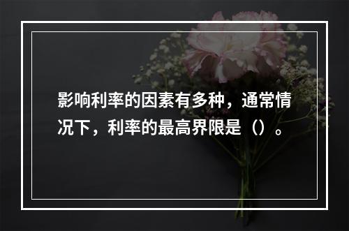 影响利率的因素有多种，通常情况下，利率的最高界限是（）。