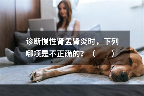 诊断慢性肾盂肾炎时，下列哪项是不正确的？（　　）