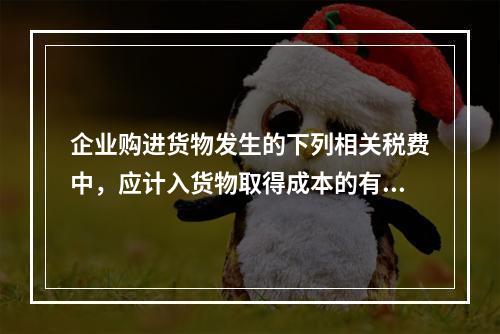 企业购进货物发生的下列相关税费中，应计入货物取得成本的有（　