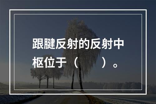 跟腱反射的反射中枢位于（　　）。