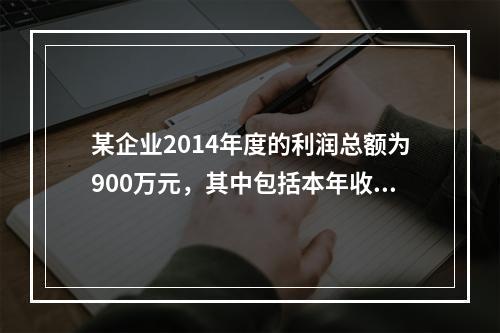 某企业2014年度的利润总额为900万元，其中包括本年收到的