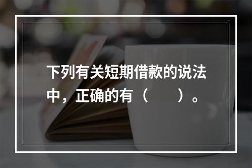 下列有关短期借款的说法中，正确的有（　　）。