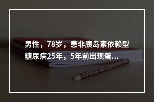 男性，78岁，患非胰岛素依赖型糖尿病25年，5年前出现蛋白