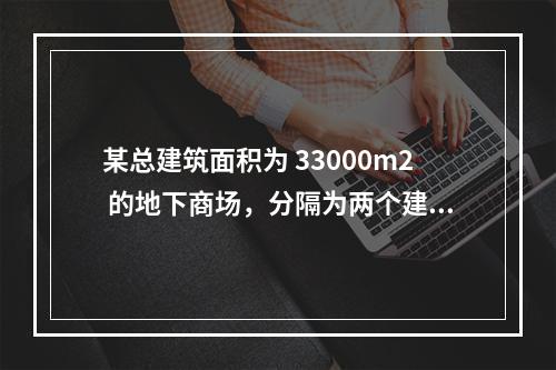 某总建筑面积为 33000m2 的地下商场，分隔为两个建筑面