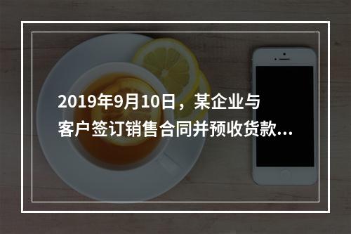 2019年9月10日，某企业与客户签订销售合同并预收货款55