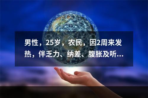 男性，25岁，农民，因2周来发热，伴乏力、纳差、腹胀及听力下