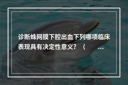 诊断蛛网膜下腔出血下列哪项临床表现具有决定性意义？（　　）