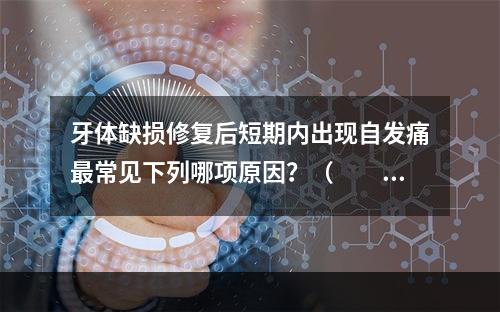 牙体缺损修复后短期内出现自发痛最常见下列哪项原因？（　　）