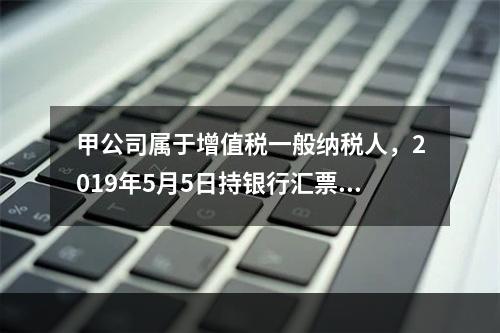 甲公司属于增值税一般纳税人，2019年5月5日持银行汇票购入