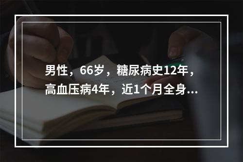 男性，66岁，糖尿病史12年，高血压病4年，近1个月全身水