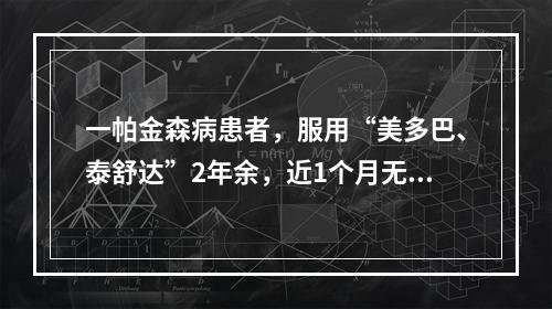 一帕金森病患者，服用“美多巴、泰舒达”2年余，近1个月无固