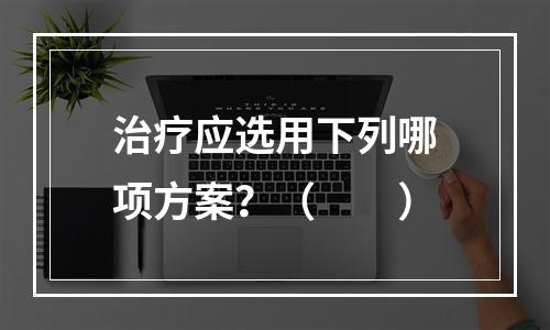 治疗应选用下列哪项方案？（　　）