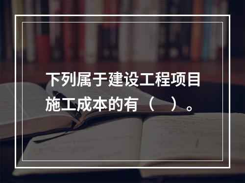 下列属于建设工程项目施工成本的有（　）。