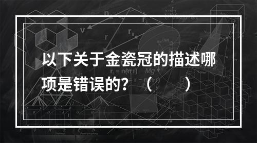 以下关于金瓷冠的描述哪项是错误的？（　　）