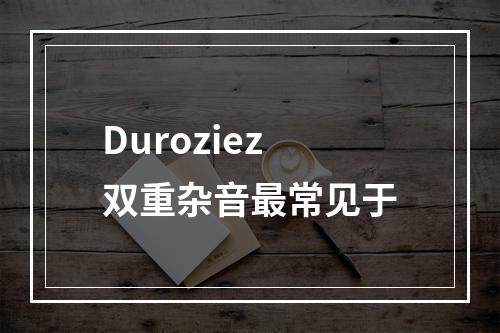 Duroziez双重杂音最常见于