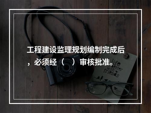 工程建设监理规划编制完成后，必须经（　）审核批准。