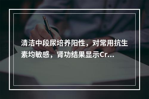 清洁中段尿培养阳性，对常用抗生素均敏感，肾功结果显示Cr 2