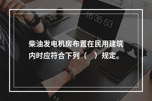 柴油发电机房布置在民用建筑内时应符合下列（　）规定。