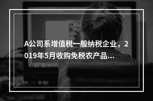 A公司系增值税一般纳税企业，2019年5月收购免税农产品一批