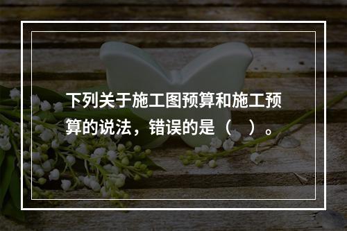 下列关于施工图预算和施工预算的说法，错误的是（　）。