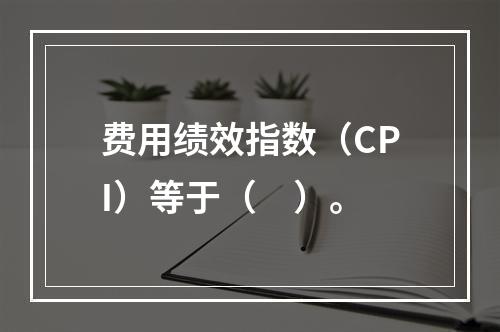 费用绩效指数（CPI）等于（　）。