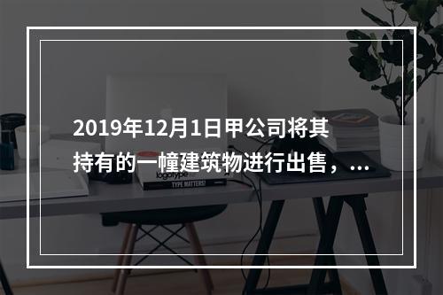 2019年12月1日甲公司将其持有的一幢建筑物进行出售，该建