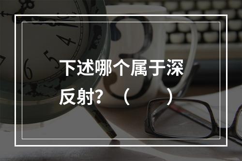 下述哪个属于深反射？（　　）