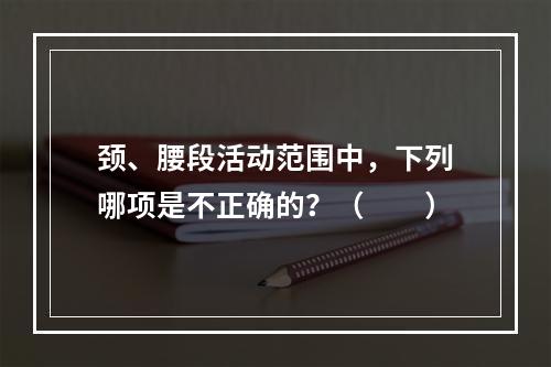 颈、腰段活动范围中，下列哪项是不正确的？（　　）