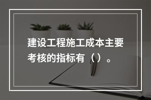 建设工程施工成本主要考核的指标有（ ）。