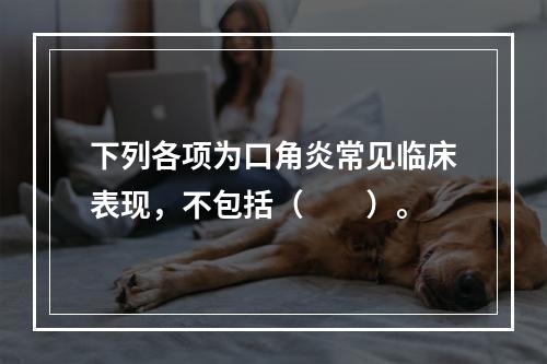 下列各项为口角炎常见临床表现，不包括（　　）。