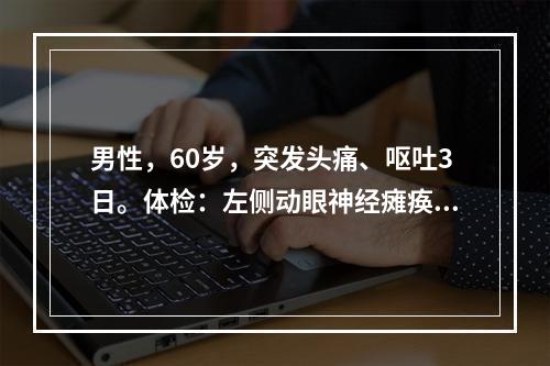 男性，60岁，突发头痛、呕吐3日。体检：左侧动眼神经瘫痪、