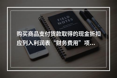 购买商品支付货款取得的现金折扣应列入利润表“财务费用”项目。