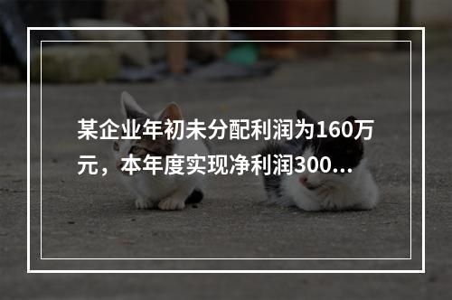 某企业年初未分配利润为160万元，本年度实现净利润300万元