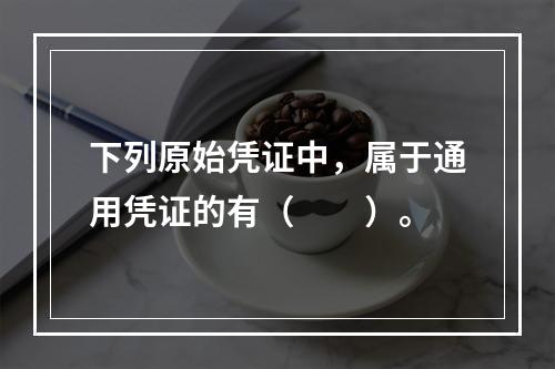 下列原始凭证中，属于通用凭证的有（　　）。