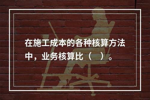 在施工成本的各种核算方法中，业务核算比（　）。