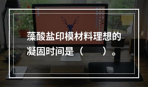 藻酸盐印模材料理想的凝固时间是（　　）。