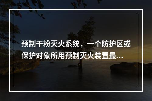 预制干粉灭火系统，一个防护区或保护对象所用预制灭火装置最多不