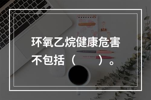 环氧乙烷健康危害不包括（　　）。