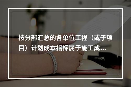 按分部汇总的各单位工程（或子项目）计划成本指标属于施工成本计