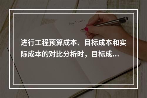 进行工程预算成本、目标成本和实际成本的对比分析时，目标成本来