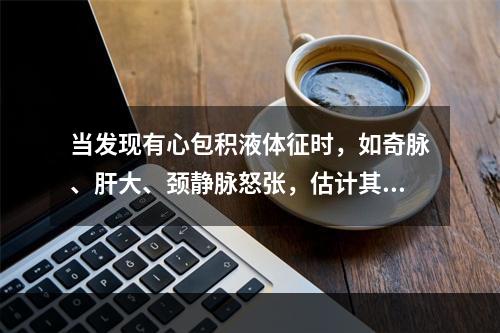 当发现有心包积液体征时，如奇脉、肝大、颈静脉怒张，估计其液体